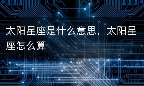 太阳星座是什么意思，太阳星座怎么算