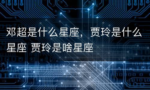 邓超是什么星座，贾玲是什么星座 贾玲是啥星座