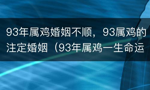 93年属鸡婚姻不顺，93属鸡的注定婚姻（93年属鸡一生命运及婚姻）