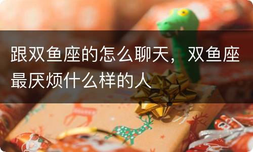 跟双鱼座的怎么聊天，双鱼座最厌烦什么样的人