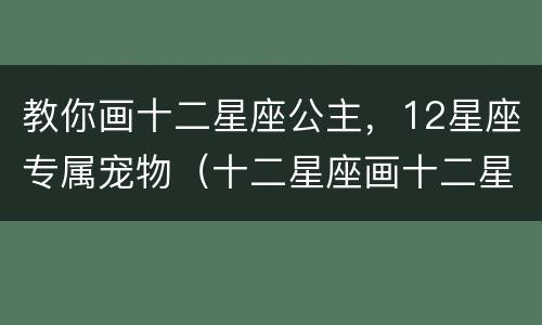 教你画十二星座公主，12星座专属宠物（十二星座画十二星座的公主的画画）