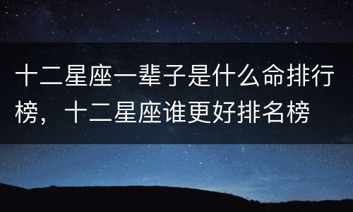 十二星座一辈子是什么命排行榜，十二星座谁更好排名榜