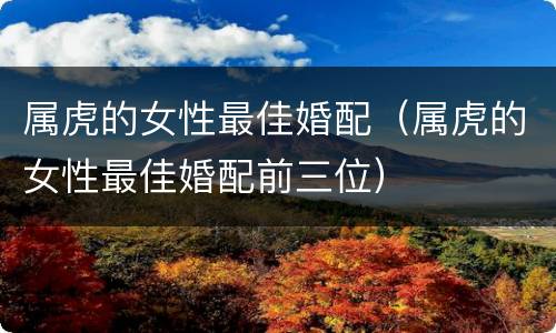 属虎的女性最佳婚配（属虎的女性最佳婚配前三位）