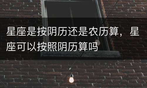 星座是按阴历还是农历算，星座可以按照阴历算吗