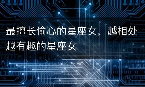 最擅长偷心的星座女，越相处越有趣的星座女