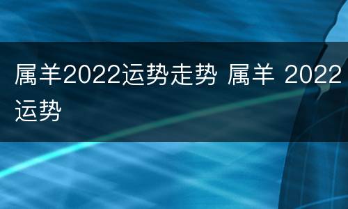 属羊2022运势走势 属羊 2022运势