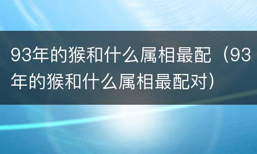 93年的猴和什么属相最配（93年的猴和什么属相最配对）