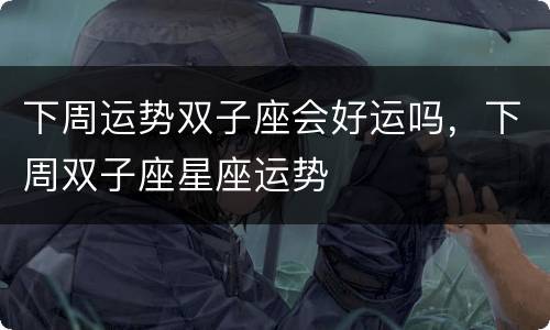 下周运势双子座会好运吗，下周双子座星座运势
