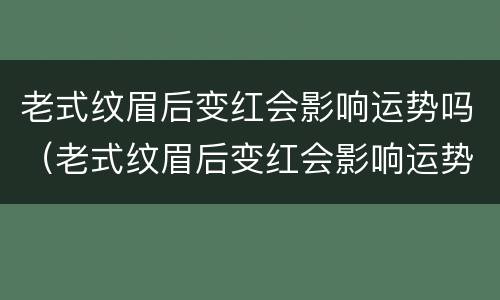 老式纹眉后变红会影响运势吗（老式纹眉后变红会影响运势吗）