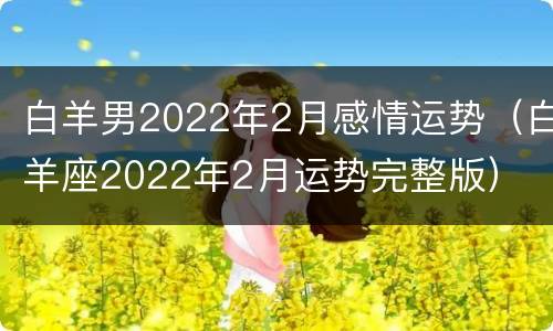 白羊男2022年2月感情运势（白羊座2022年2月运势完整版）