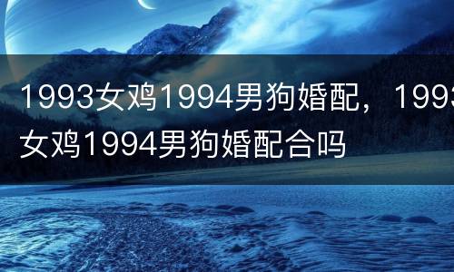 1993女鸡1994男狗婚配，1993女鸡1994男狗婚配合吗