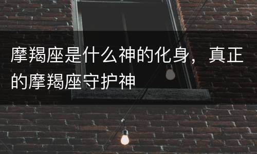 摩羯座是什么神的化身，真正的摩羯座守护神