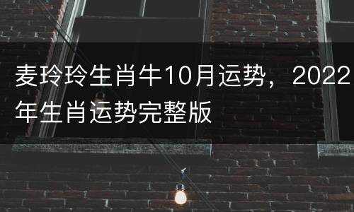 麦玲玲生肖牛10月运势，2022年生肖运势完整版