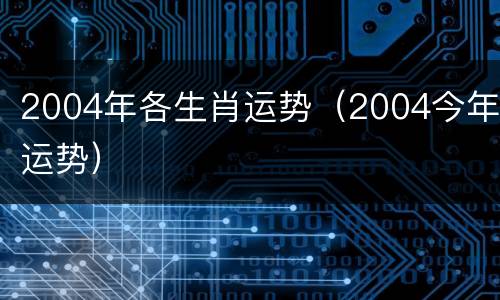 2004年各生肖运势（2004今年运势）