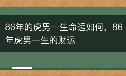 86年的虎男一生命运如何，86年虎男一生的财运