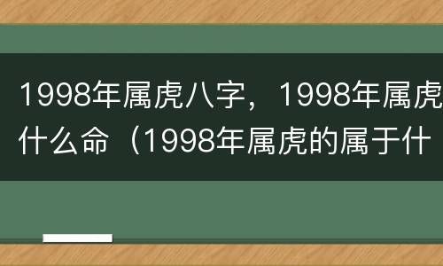 1998年属虎八字，1998年属虎什么命（1998年属虎的属于什么命）