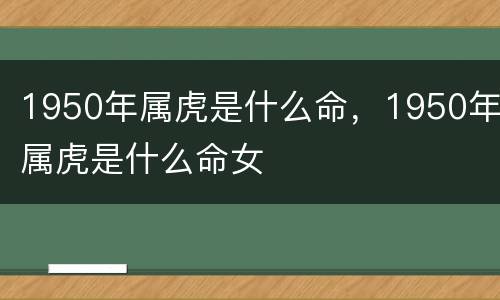 1950年属虎是什么命，1950年属虎是什么命女