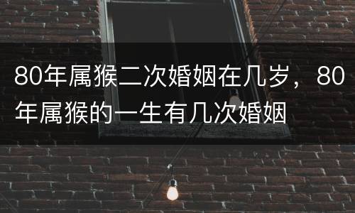 80年属猴二次婚姻在几岁，80年属猴的一生有几次婚姻