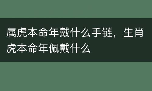 属虎本命年戴什么手链，生肖虎本命年佩戴什么