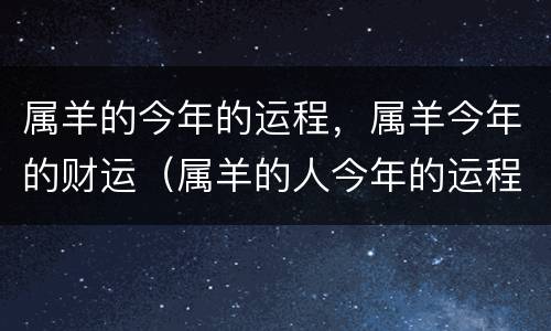 属羊的今年的运程，属羊今年的财运（属羊的人今年的运程）