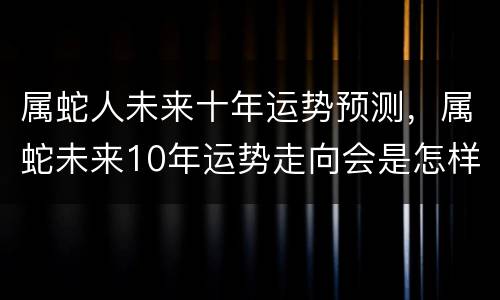 属蛇人未来十年运势预测，属蛇未来10年运势走向会是怎样的