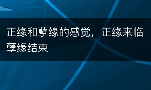 正缘和孽缘的感觉，正缘来临孽缘结束