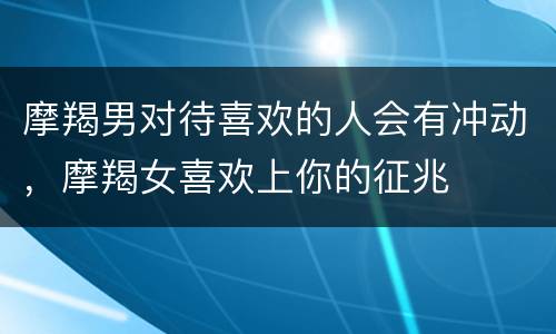 摩羯男对待喜欢的人会有冲动，摩羯女喜欢上你的征兆