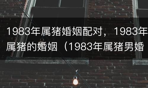 1983年属猪婚姻配对，1983年属猪的婚姻（1983年属猪男婚配属相）