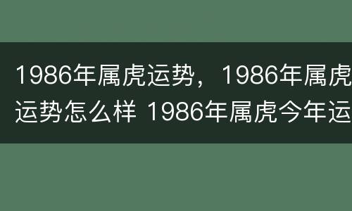 1986年属虎运势，1986年属虎运势怎么样 1986年属虎今年运势及运程