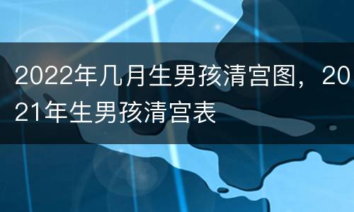 2022年几月生男孩清宫图，2021年生男孩清宫表