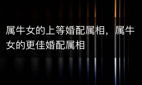 属牛女的上等婚配属相，属牛女的更佳婚配属相