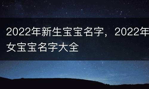 2022年新生宝宝名字，2022年女宝宝名字大全