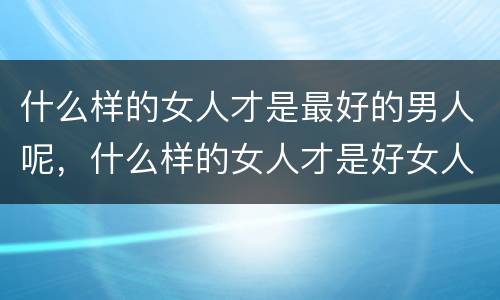什么样的女人才是最好的男人呢，什么样的女人才是好女人？什么样的男人才是