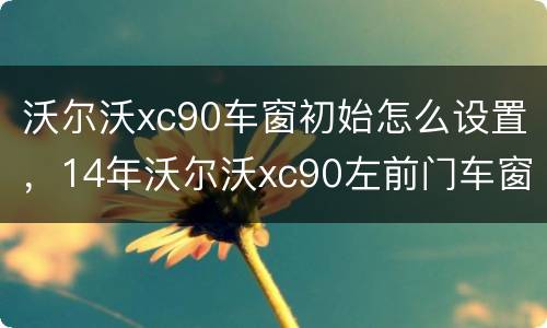 沃尔沃xc90车窗初始怎么设置，14年沃尔沃xc90左前门车窗怎样做玻