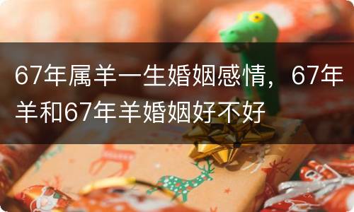 67年属羊一生婚姻感情，67年羊和67年羊婚姻好不好