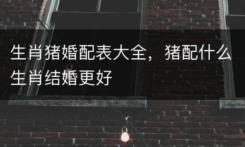 生肖猪婚配表大全，猪配什么生肖结婚更好