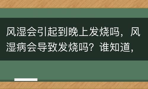 风湿会引起到晚上发烧吗，风湿病会导致发烧吗？谁知道，拜托