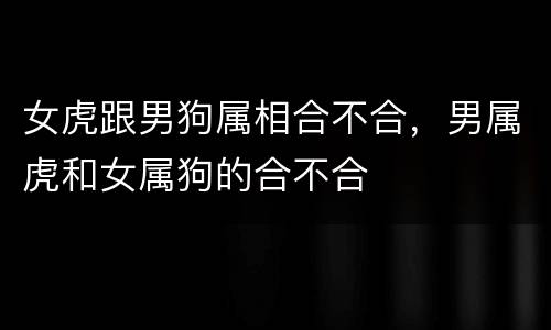 女虎跟男狗属相合不合，男属虎和女属狗的合不合