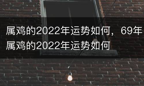 属鸡的2022年运势如何，69年属鸡的2022年运势如何
