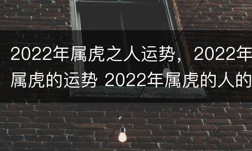 2022年属虎之人运势，2022年属虎的运势 2022年属虎的人的运势
