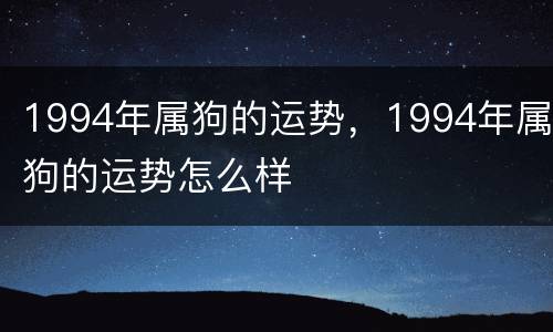 1994年属狗的运势，1994年属狗的运势怎么样