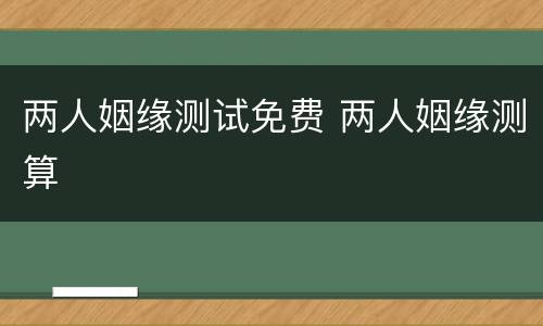 两人姻缘测试免费 两人姻缘测算