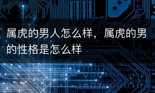 属虎的男人怎么样，属虎的男的性格是怎么样
