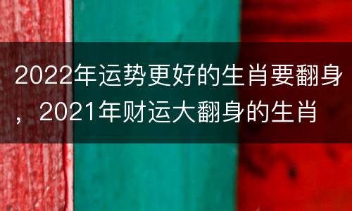 2022年运势更好的生肖要翻身，2021年财运大翻身的生肖