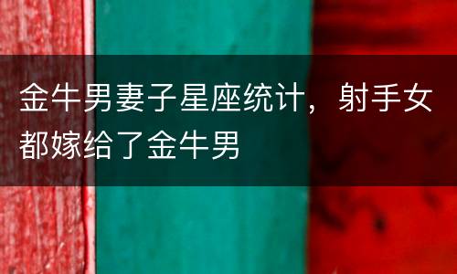 金牛男妻子星座统计，射手女都嫁给了金牛男