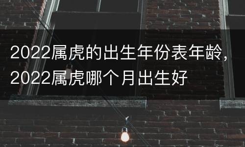 2022属虎的出生年份表年龄，2022属虎哪个月出生好