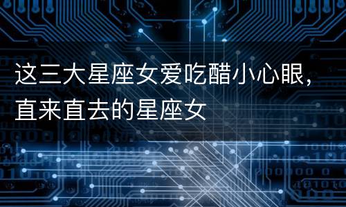 这三大星座女爱吃醋小心眼，直来直去的星座女