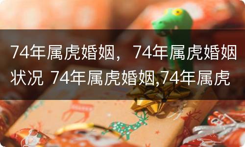 74年属虎婚姻，74年属虎婚姻状况 74年属虎婚姻,74年属虎婚姻状况怎么样