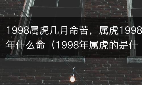 1998属虎几月命苦，属虎1998年什么命（1998年属虎的是什么命）