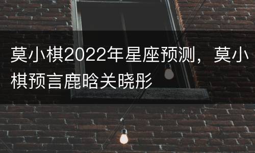 莫小棋2022年星座预测，莫小棋预言鹿晗关晓彤